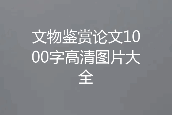 文物鉴赏论文1000字高清图片大全