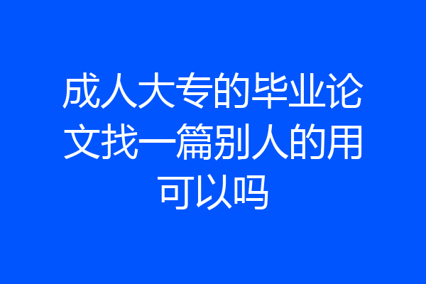 成人大专的毕业论文找一篇别人的用可以吗
