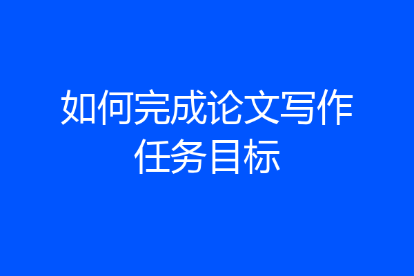 如何完成论文写作任务目标