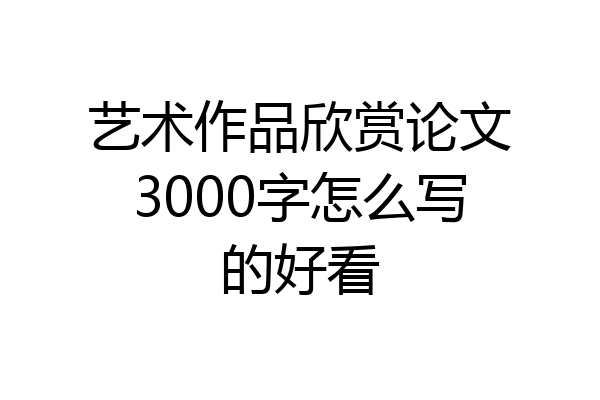 艺术作品欣赏论文3000字怎么写的好看