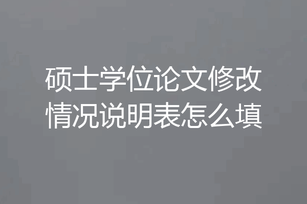 硕士学位论文修改情况说明表怎么填