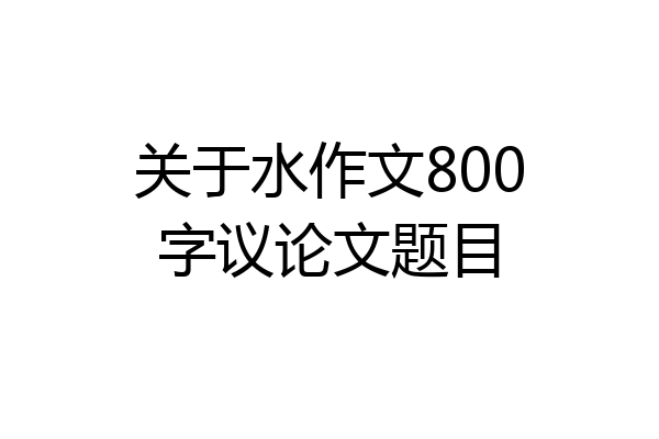 关于水作文800字议论文题目