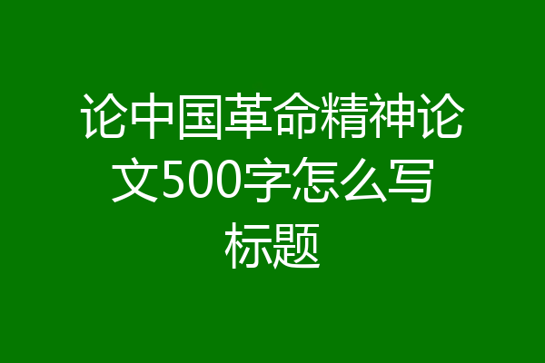 论中国革命精神论文500字怎么写标题
