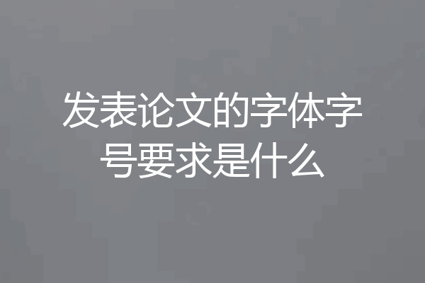 发表论文的字体字号要求是什么