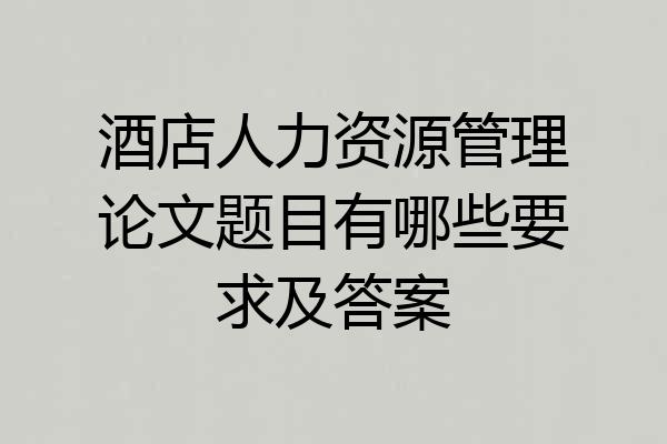 酒店人力资源管理论文题目有哪些要求及答案