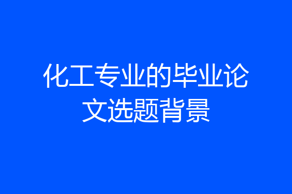 化工专业的毕业论文选题背景