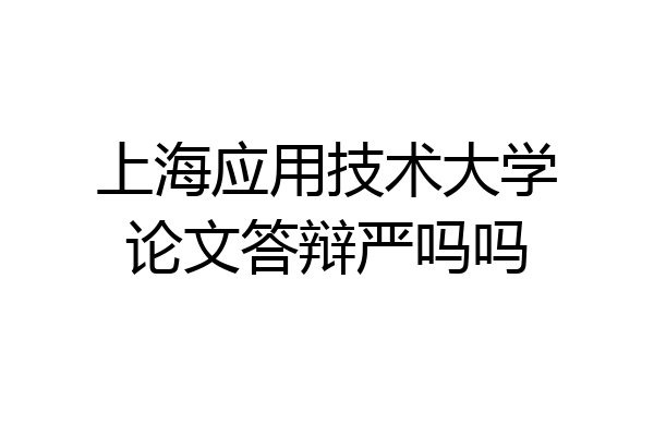 上海应用技术大学论文答辩严吗吗