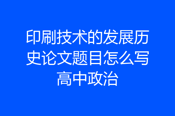印刷技术的发展历史论文题目怎么写高中政治