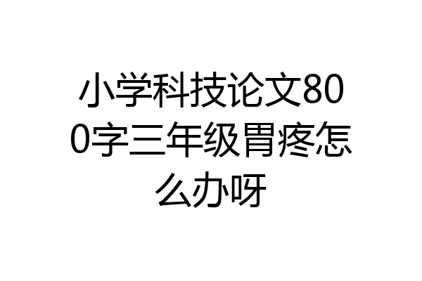 小学科技论文800字三年级胃疼怎么办呀