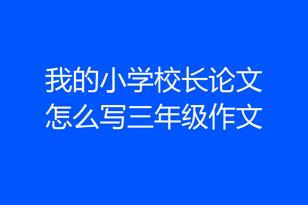 我的小学校长论文怎么写三年级作文