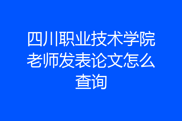 四川职业技术学院老师发表论文怎么查询