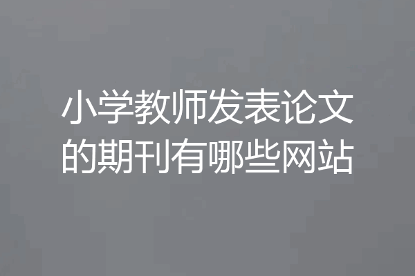 小学教师发表论文的期刊有哪些网站