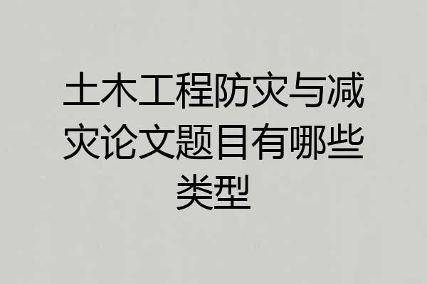 土木工程防灾与减灾论文题目有哪些类型