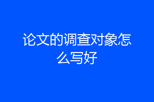 论文的调查对象怎么写好