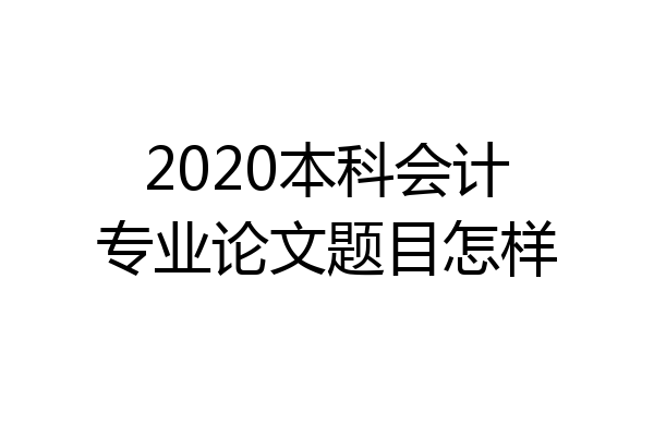 2020本科会计专业论文题目怎样