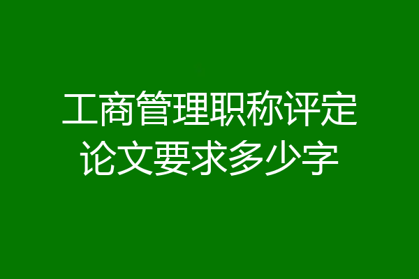 工商管理职称评定论文要求多少字