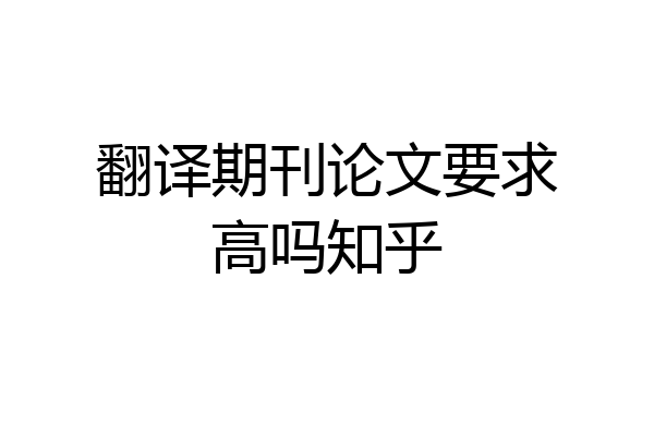 翻译期刊论文要求高吗知乎