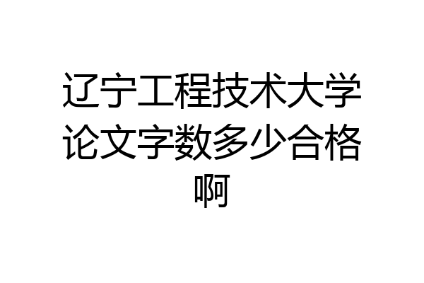 辽宁工程技术大学论文字数多少合格啊