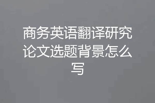 商务英语翻译研究论文选题背景怎么写