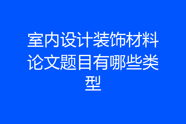 室内设计装饰材料论文题目有哪些类型