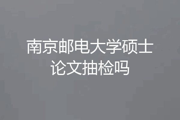 南京邮电大学硕士论文抽检吗
