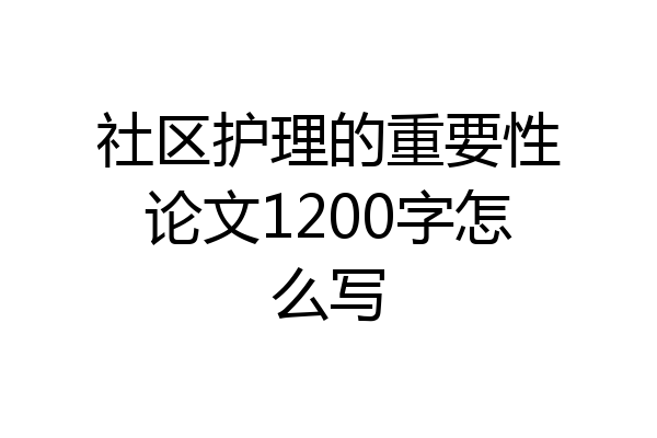 社区护理的重要性论文1200字怎么写