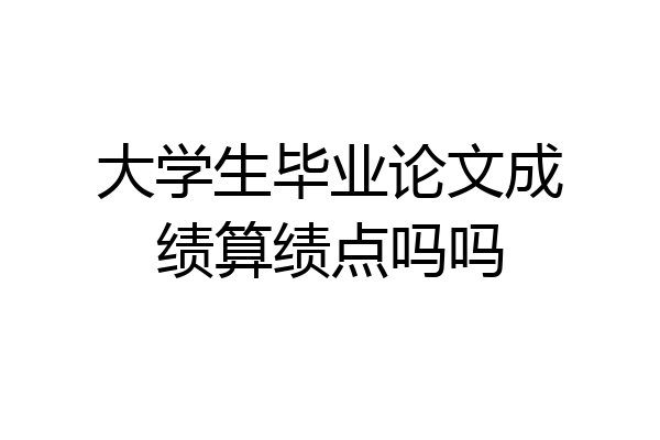 大学生毕业论文成绩算绩点吗吗