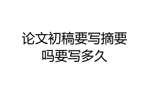 论文初稿要写摘要吗要写多久