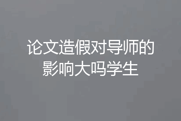 论文造假对导师的影响大吗学生