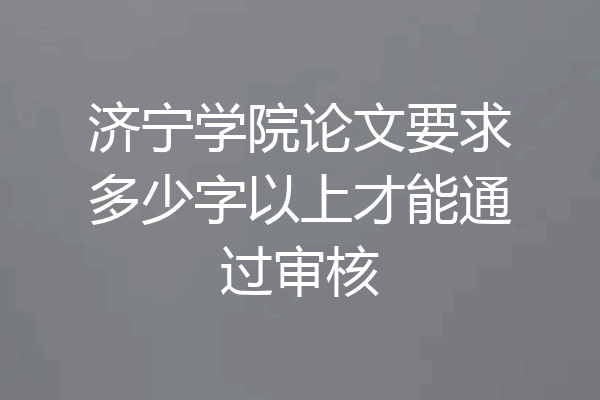 济宁学院论文要求多少字以上才能通过审核