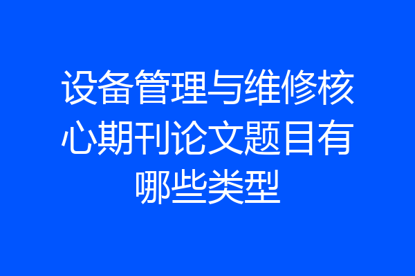 设备管理与维修核心期刊论文题目有哪些类型