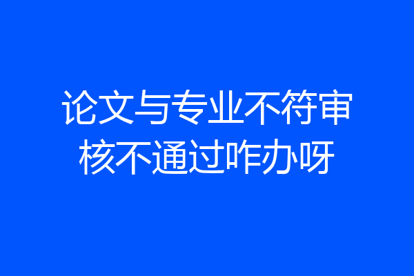 论文与专业不符审核不通过咋办呀