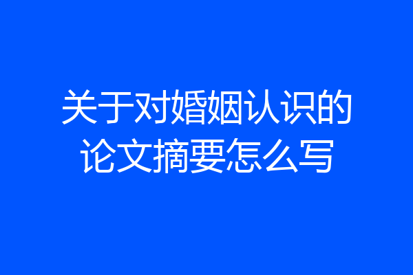 关于对婚姻认识的论文摘要怎么写