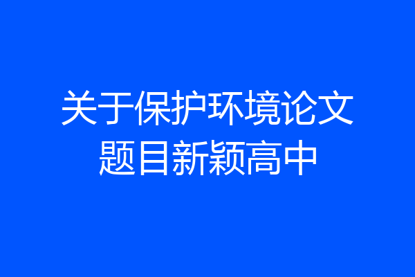 关于保护环境论文题目新颖高中