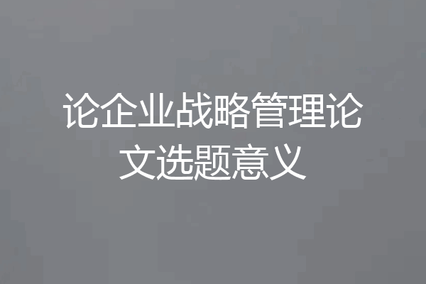论企业战略管理论文选题意义