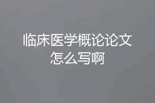 临床医学概论论文怎么写啊