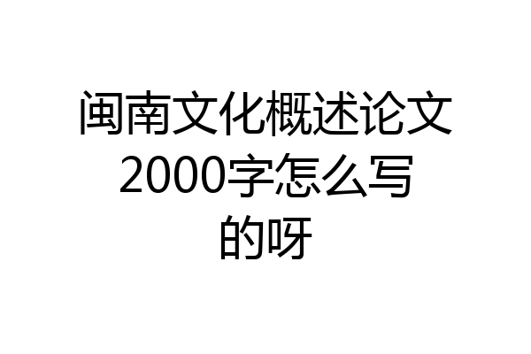 闽南文化概述论文2000字怎么写的呀