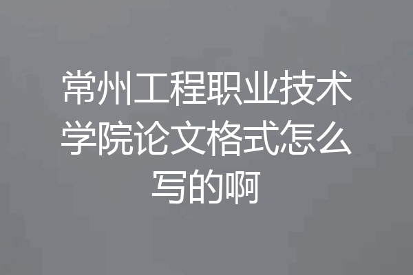 常州工程职业技术学院论文格式怎么写的啊