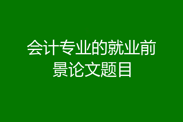 会计专业的就业前景论文题目