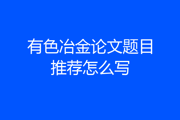 有色冶金论文题目推荐怎么写