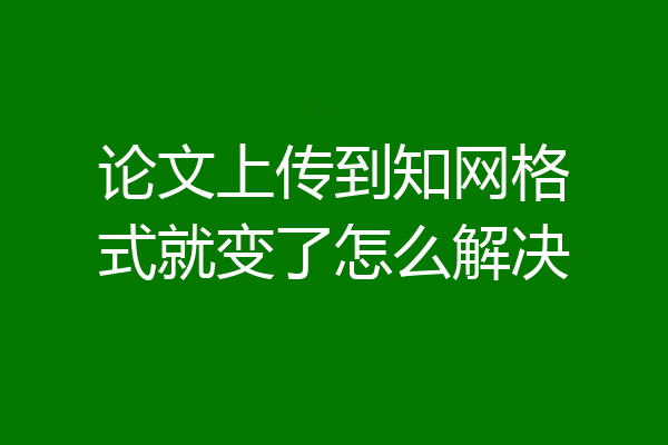 论文上传到知网格式就变了怎么解决