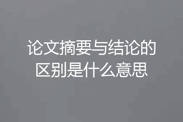 论文摘要与结论的区别是什么意思