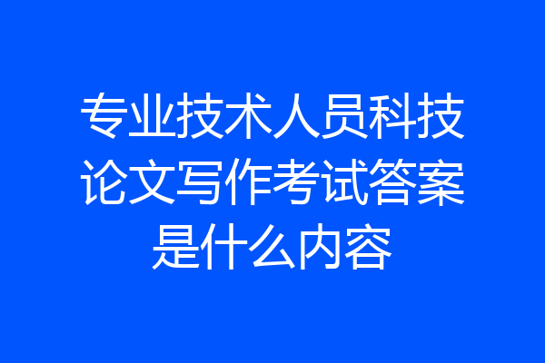 专业技术人员科技论文写作考试答案是什么内容