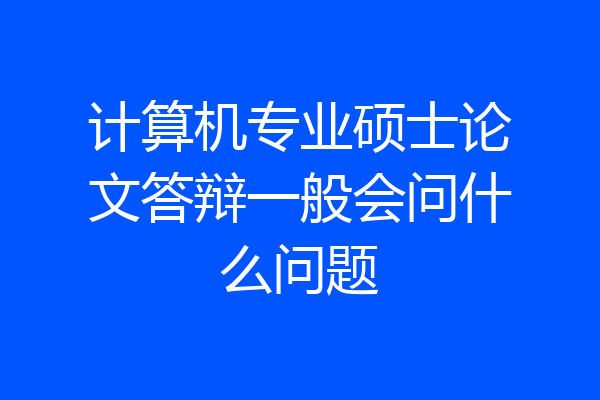 计算机专业硕士论文答辩一般会问什么问题