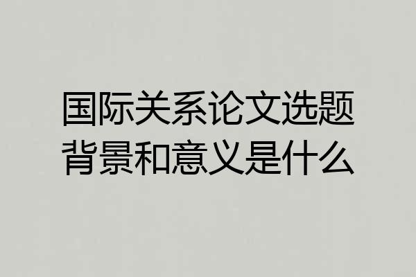 国际关系论文选题背景和意义是什么