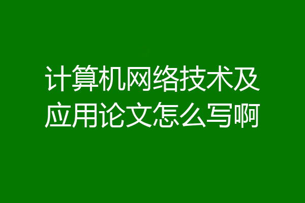 计算机网络技术及应用论文怎么写啊