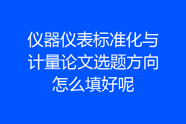 仪器仪表标准化与计量论文选题方向怎么填好呢