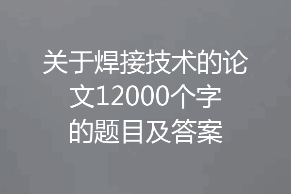 关于焊接技术的论文12000个字的题目及答案