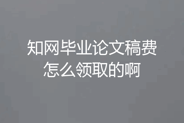 知网毕业论文稿费怎么领取的啊