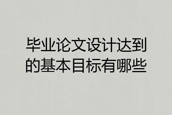 毕业论文设计达到的基本目标有哪些